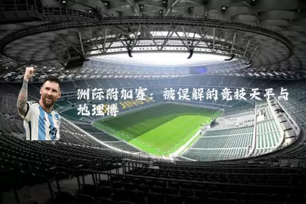 洲际附加赛：被误解的竞技天平与地理博弈