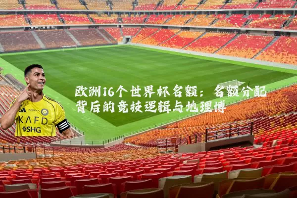 欧洲16个世界杯名额：名额分配背后的竞技逻辑与地理博弈