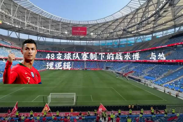 48支球队赛制下的战术博弈与地理逻辑