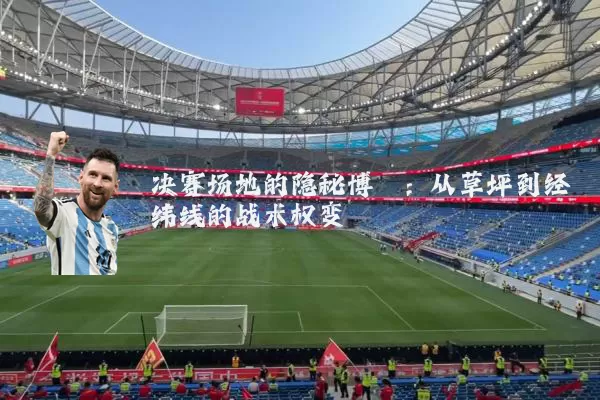 决赛场地的隐秘博弈：从草坪到经纬线的战术权变