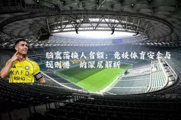 脑震荡换人名额:竞技体育安全与规则博弈的深层解析