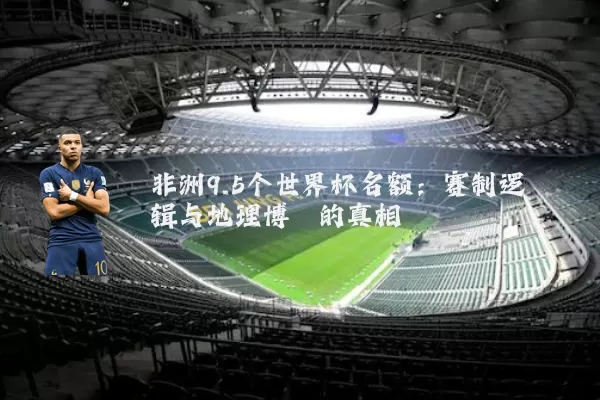 非洲9.5个世界杯名额:赛制逻辑与地理博弈的真相