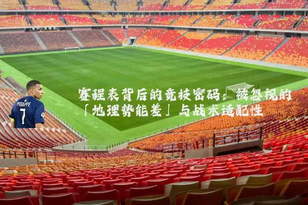 赛程表背后的竞技密码：被忽视的「地理势能差」与战术适配性