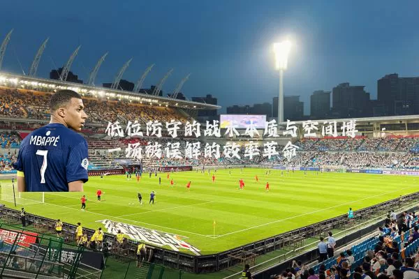 低位防守的战术本质与空间博弈：一场被误解的效率革命