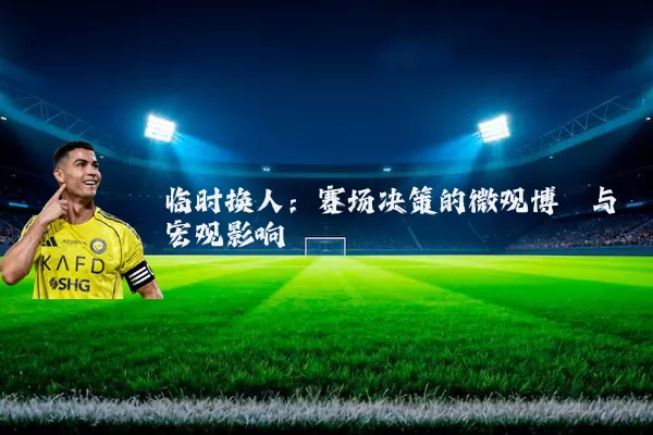 临时换人：赛场决策的微观博弈与宏观影响