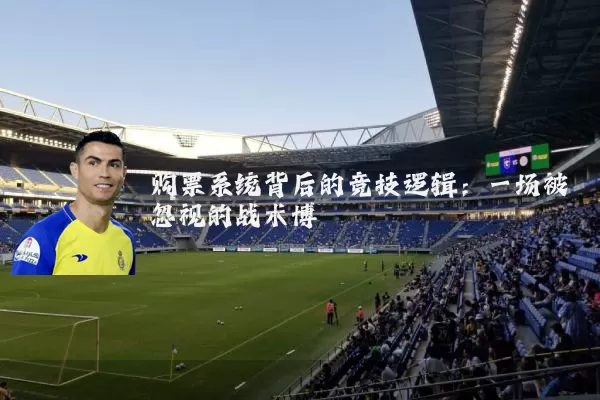 购票系统背后的竞技逻辑:一场被忽视的战术博弈