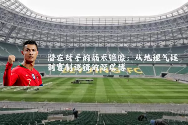 潜在对手的战术镜像:从地理气候到赛制逻辑的深层博弈