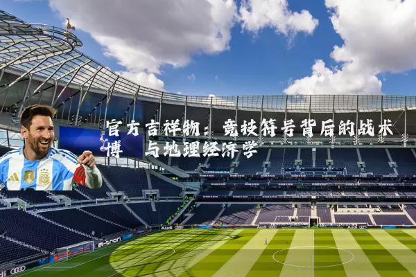 官方吉祥物:竞技符号背后的战术博弈与地理经济学