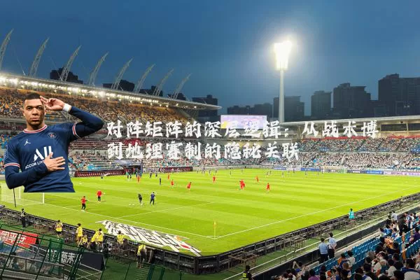 对阵矩阵的深层逻辑：从战术博弈到地理赛制的隐秘关联