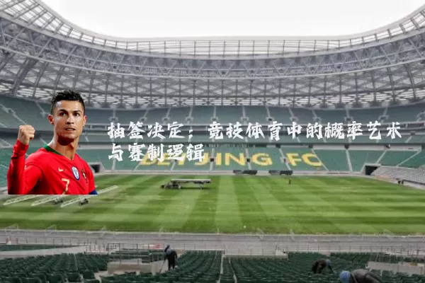 抽签决定:竞技体育中的概率艺术与赛制逻辑