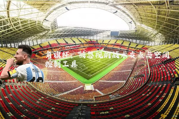 角旗杆:被忽视的战术支点与空间控制工具