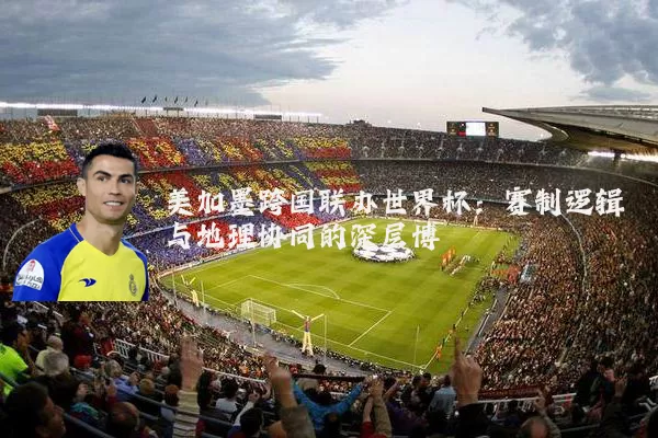 美加墨跨国联办世界杯:赛制逻辑与地理协同的深层博弈