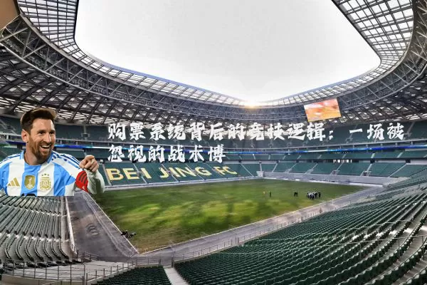 购票系统背后的竞技逻辑：一场被忽视的战术博弈